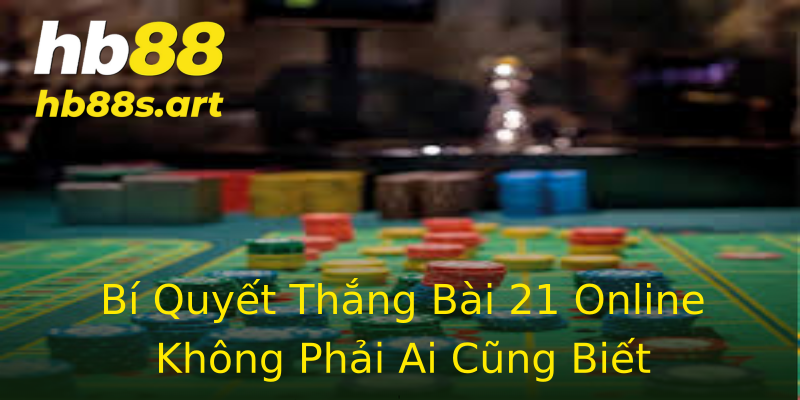 Bí Quyết Thắng Bài 21 Online Không Phải Ai Cũng Biết