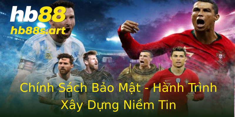 Chính Sách Bảo Mật - Hành Trình Xây Dựng Niềm Tin