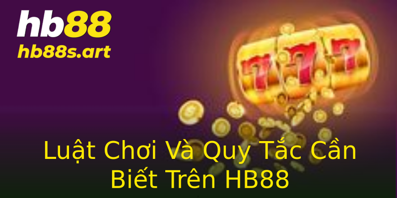 Luật Chơi Và Quy Tắc Cần Biết Trên HB88